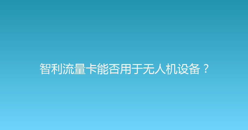 智利流量卡能否用于无人机设备？ 