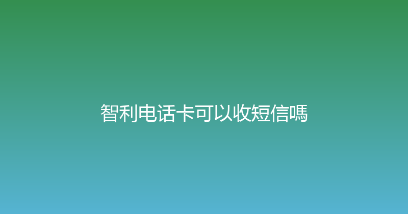 智利电话卡可以收短信嗎 