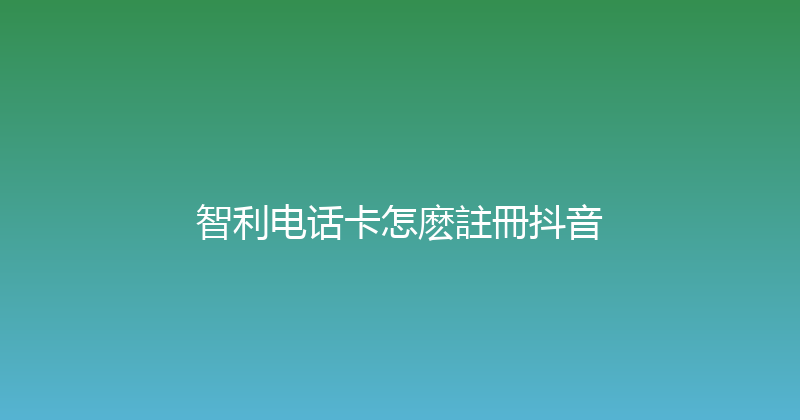 智利电话卡怎麽註冊抖音 