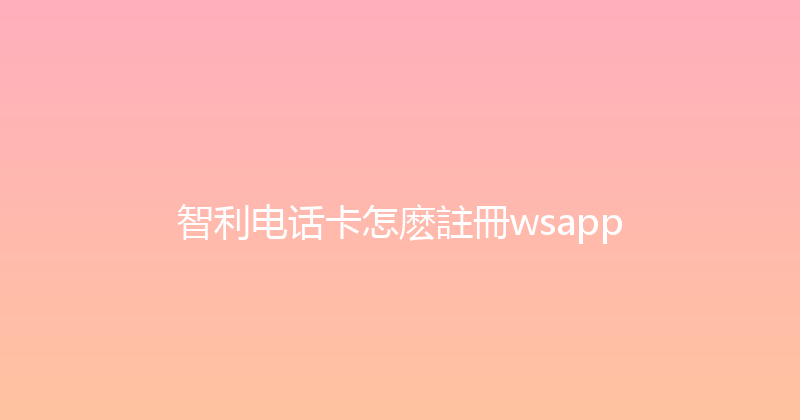 智利电话卡怎麽註冊wsapp 