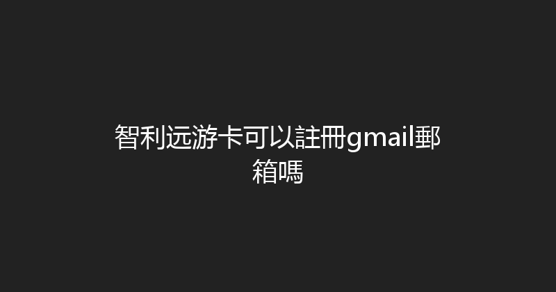 智利远游卡可以註冊gmail郵箱嗎 