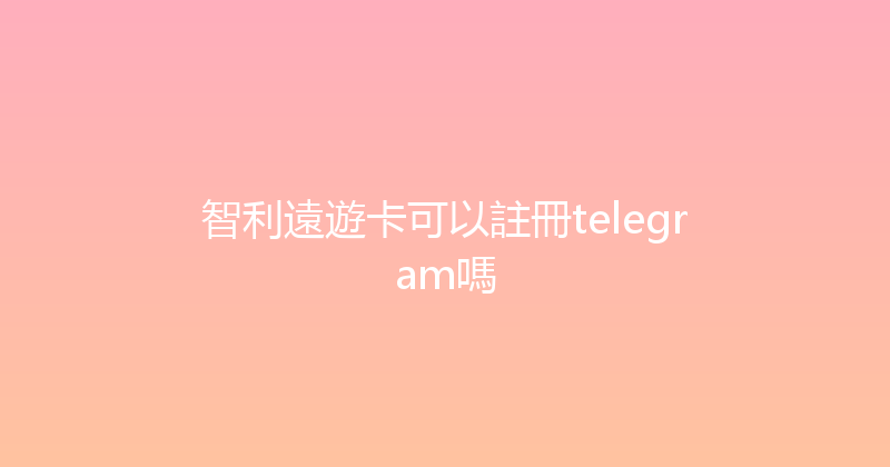 智利遠遊卡可以註冊telegram嗎 