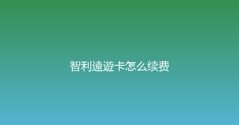 智利遠遊卡怎么续费 