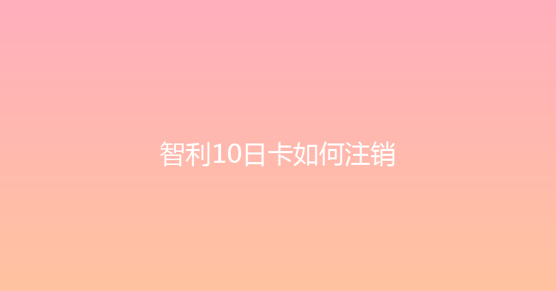 智利10日卡如何注销 