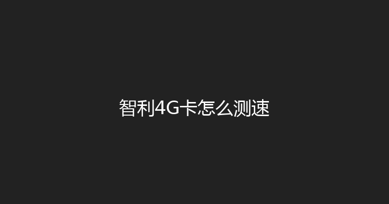 智利4G卡怎么测速 