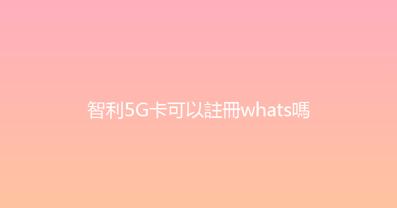 智利5G卡可以註冊whats嗎 