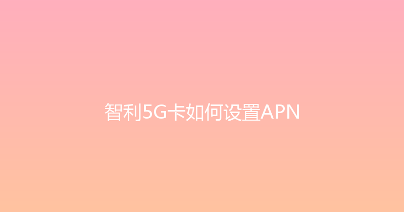 智利5G卡如何设置APN 