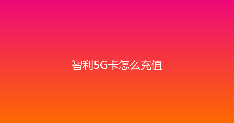 智利5G卡怎么充值 