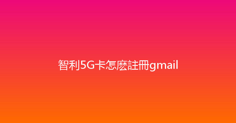 智利5G卡怎麽註冊gmail 
