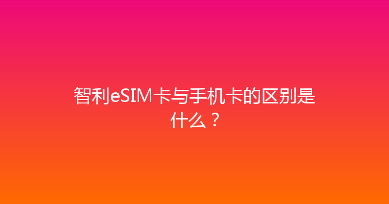 智利eSIM卡与手机卡的区别是什么？ 