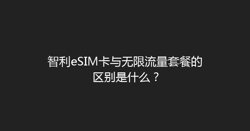 智利eSIM卡与无限流量套餐的区别是什么？ 