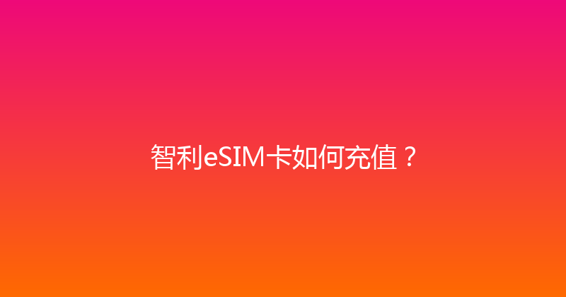 智利eSIM卡如何充值？ 