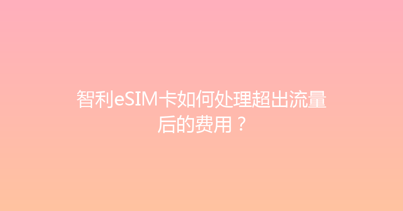 智利eSIM卡如何处理超出流量后的费用？ 