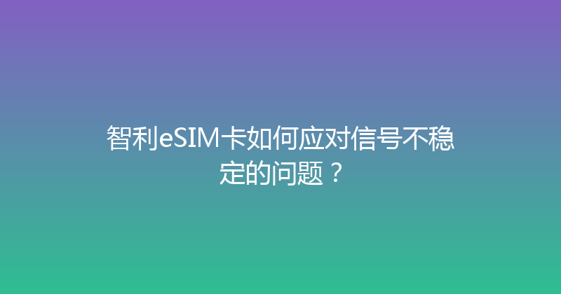 智利eSIM卡如何应对信号不稳定的问题？ 