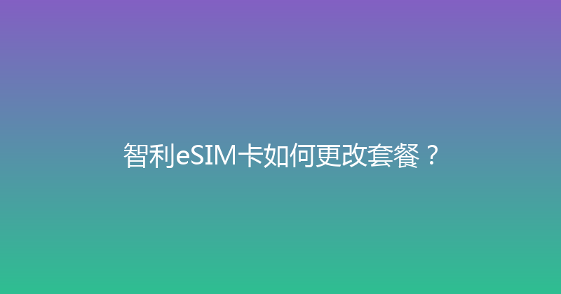 智利eSIM卡如何更改套餐？ 