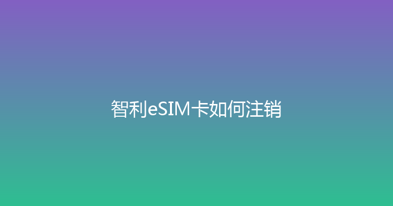智利eSIM卡如何注销 