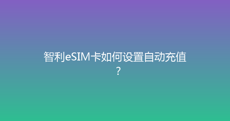 智利eSIM卡如何设置自动充值？ 