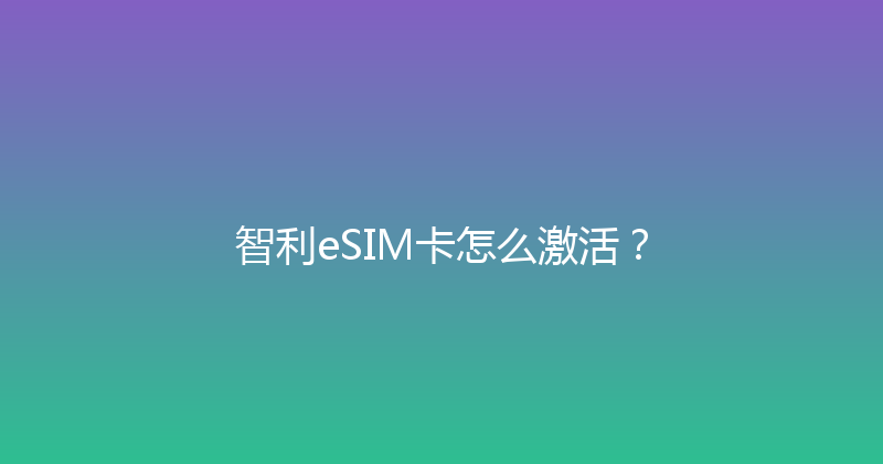 智利eSIM卡怎么激活？ 
