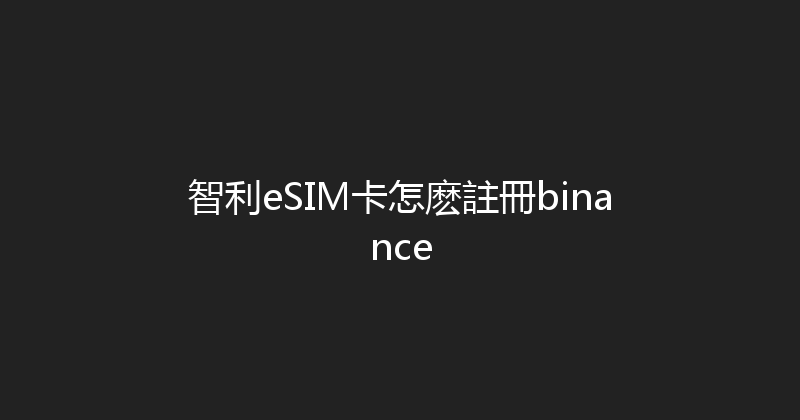 智利eSIM卡怎麽註冊binance 
