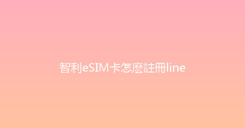 智利eSIM卡怎麽註冊line 