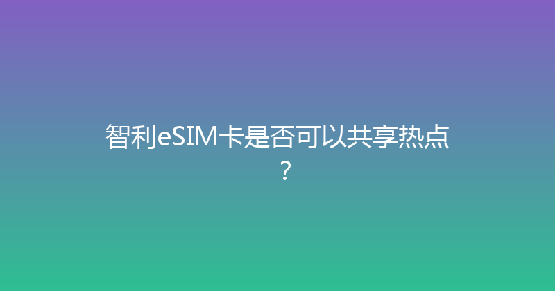 智利eSIM卡是否可以共享热点？ 