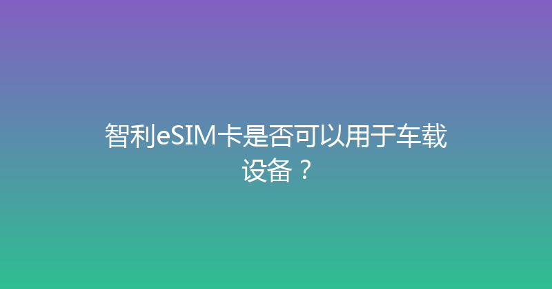 智利eSIM卡是否可以用于车载设备？ 