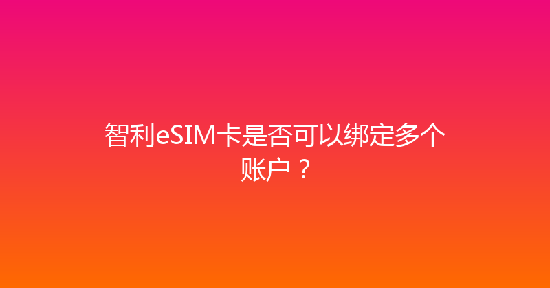 智利eSIM卡是否可以绑定多个账户？ 