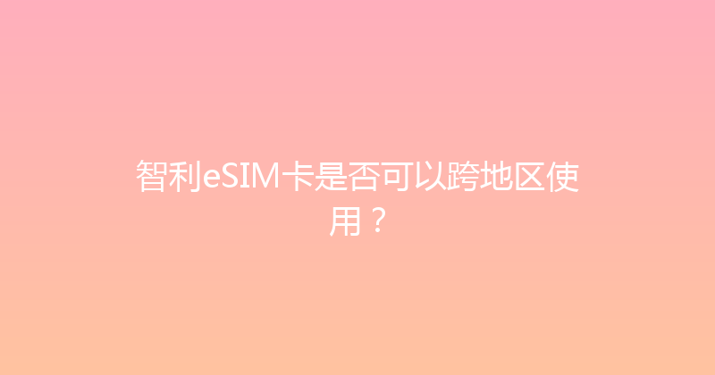 智利eSIM卡是否可以跨地区使用？ 