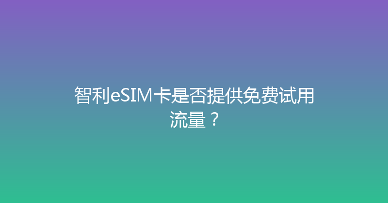 智利eSIM卡是否提供免费试用流量？ 
