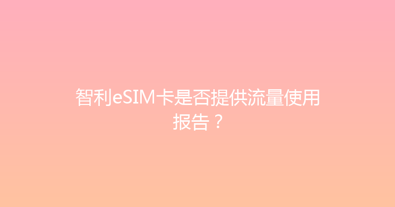智利eSIM卡是否提供流量使用报告？ 