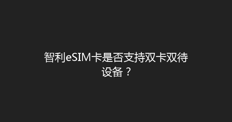 智利eSIM卡是否支持双卡双待设备？ 