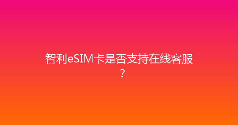 智利eSIM卡是否支持在线客服？ 