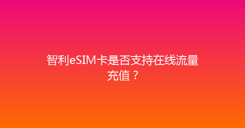 智利eSIM卡是否支持在线流量充值？ 