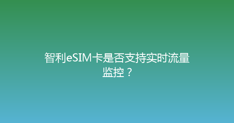 智利eSIM卡是否支持实时流量监控？ 