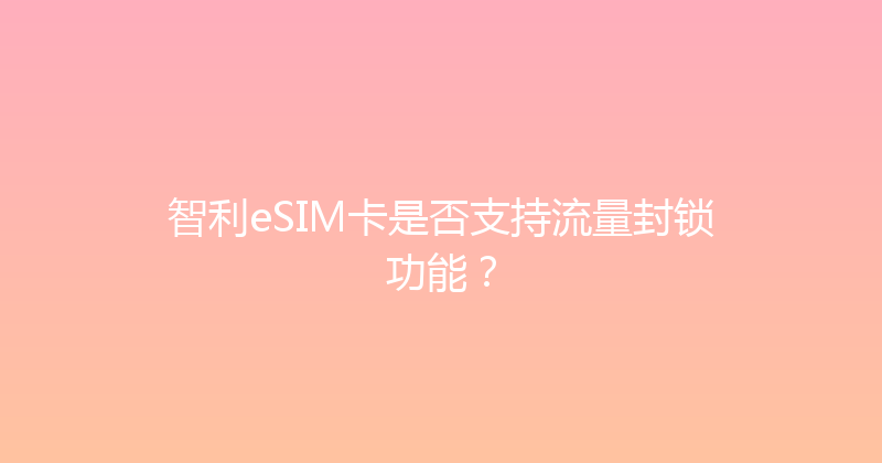 智利eSIM卡是否支持流量封锁功能？ 