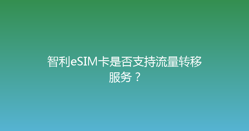 智利eSIM卡是否支持流量转移服务？ 