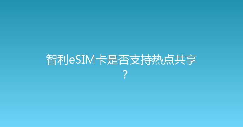 智利eSIM卡是否支持热点共享？ 