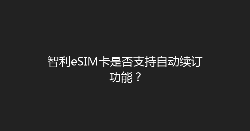 智利eSIM卡是否支持自动续订功能？ 