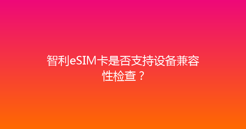 智利eSIM卡是否支持设备兼容性检查？ 