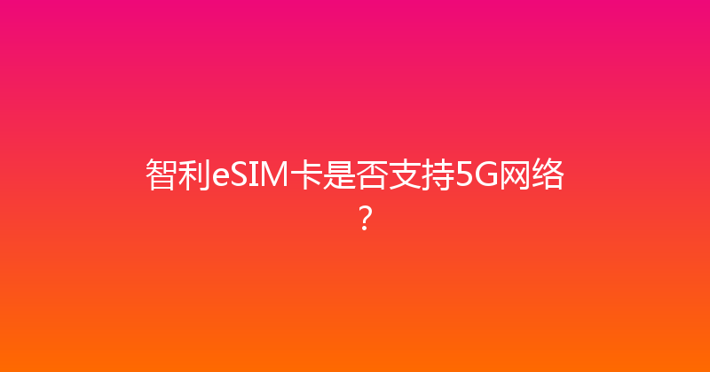智利eSIM卡是否支持5G网络？ 