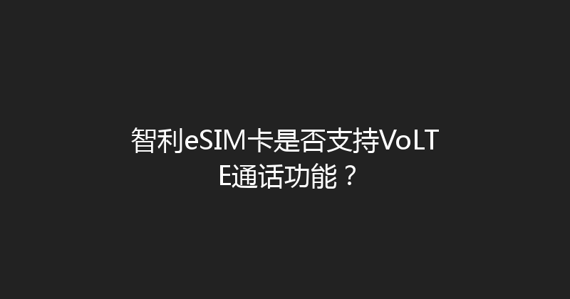 智利eSIM卡是否支持VoLTE通话功能？ 
