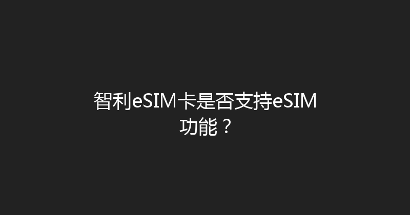 智利eSIM卡是否支持eSIM功能？ 