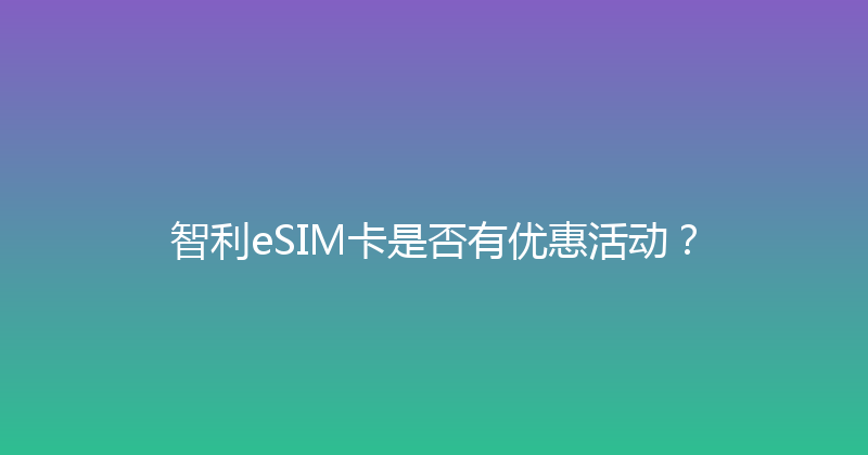 智利eSIM卡是否有优惠活动？ 