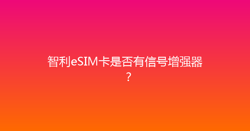 智利eSIM卡是否有信号增强器？ 