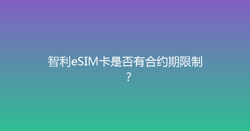 智利eSIM卡是否有合约期限制？ 