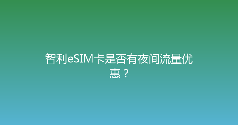 智利eSIM卡是否有夜间流量优惠？ 