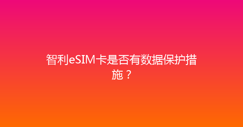 智利eSIM卡是否有数据保护措施？ 