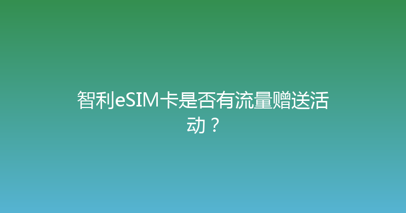 智利eSIM卡是否有流量赠送活动？ 