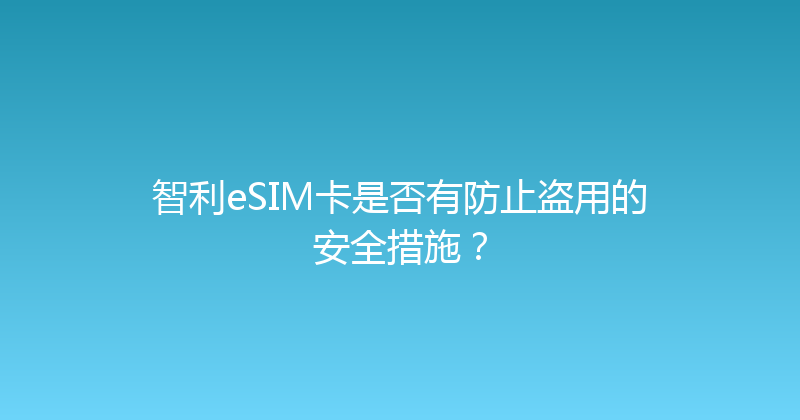 智利eSIM卡是否有防止盗用的安全措施？ 