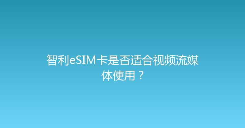 智利eSIM卡是否适合视频流媒体使用？ 